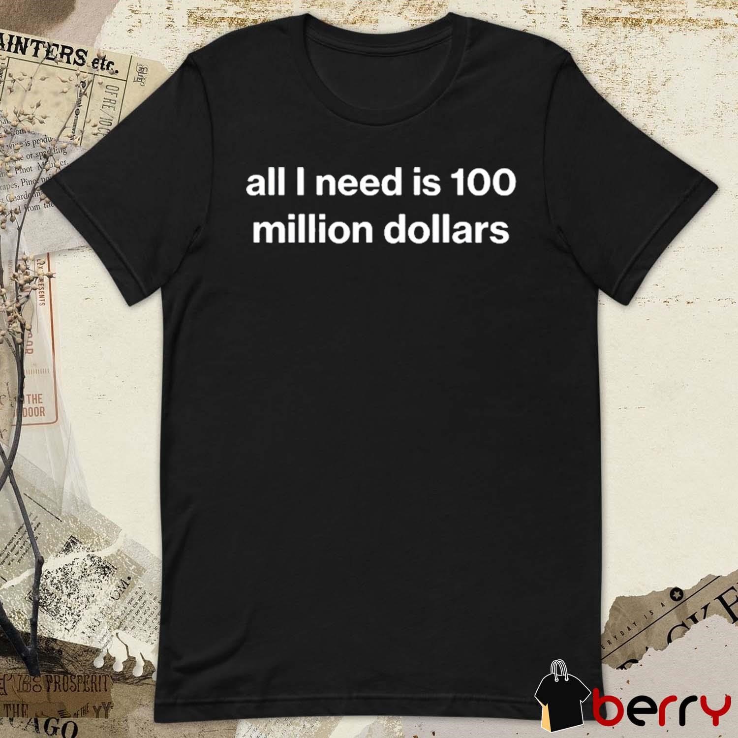 All I Need Is 100 Million Dollars t-shirt, hoodie, sweater, long  